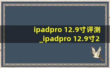 ipadpro 12.9寸评测_ipadpro 12.9寸2017款